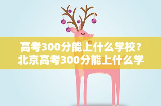 高考300分能上什么学校？北京高考300分能上什么学校