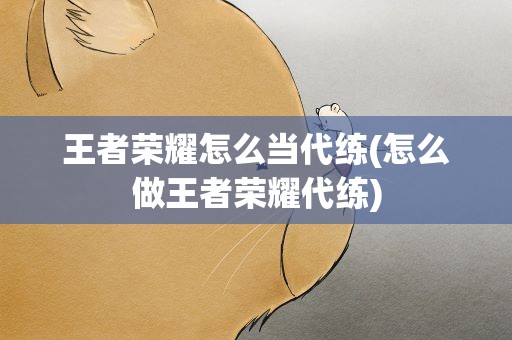 王者荣耀怎么当代练(怎么做王者荣耀代练)