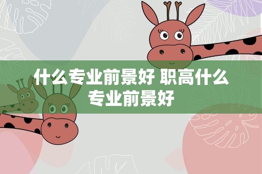 什么专业前景好 职高什么专业前景好