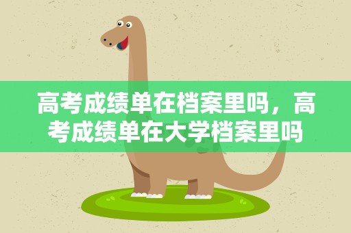 高考成绩单在档案里吗，高考成绩单在大学档案里吗
