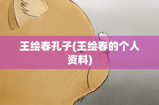 王绘春孔子(王绘春的个人资料)