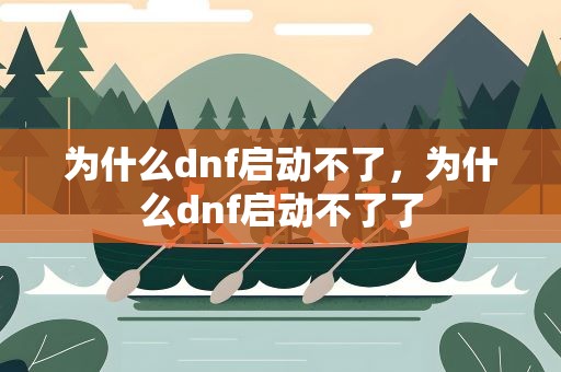 为什么dnf启动不了，为什么dnf启动不了了