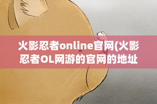 火影忍者online官网(火影忍者OL网游的官网的地址)