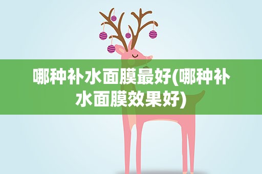 哪种补水面膜最好(哪种补水面膜效果好)
