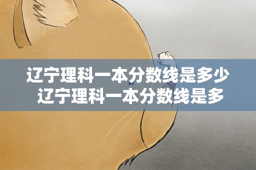 辽宁理科一本分数线是多少 辽宁理科一本分数线是多少分