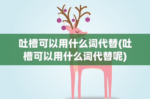 吐槽可以用什么词代替(吐槽可以用什么词代替呢)