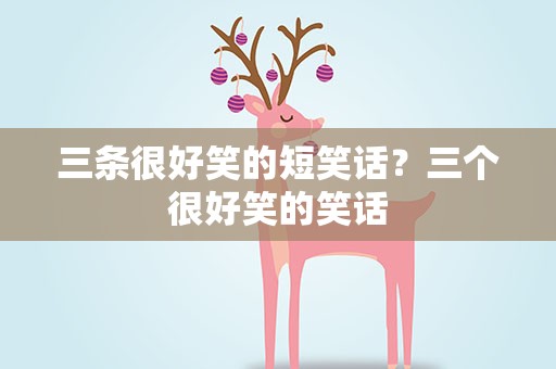三条很好笑的短笑话？三个很好笑的笑话