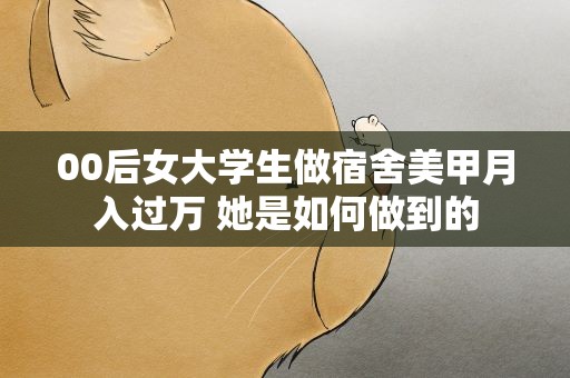 00后女大学生做宿舍美甲月入过万 她是如何做到的