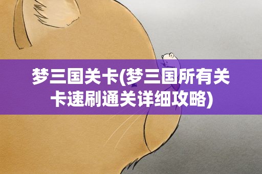 梦三国关卡(梦三国所有关卡速刷通关详细攻略)