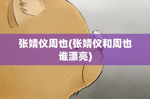 张婧仪周也(张婧仪和周也谁漂亮)