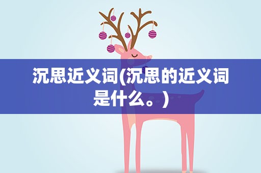沉思近义词(沉思的近义词是什么。)