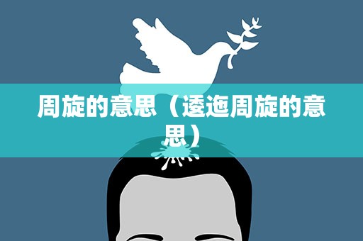 周旋的意思（逶迤周旋的意思）
