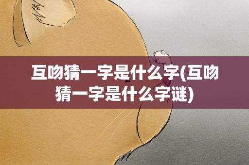 互吻猜一字是什么字(互吻猜一字是什么字谜)