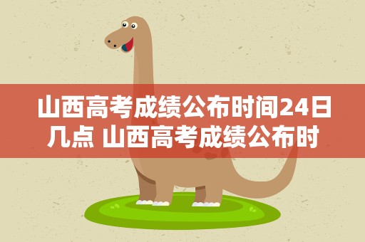 山西高考成绩公布时间24日几点 山西高考成绩公布时间24日几点开始