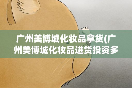 广州美博城化妆品拿货(广州美博城化妆品进货投资多少)