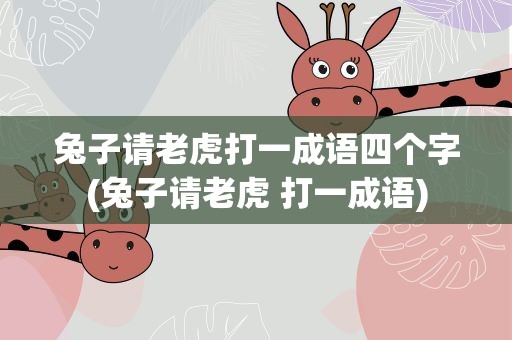 兔子请老虎打一成语四个字(兔子请老虎 打一成语)