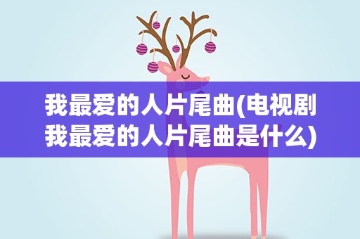 我最爱的人片尾曲(电视剧我最爱的人片尾曲是什么)