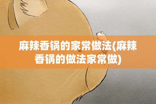 麻辣香锅的家常做法(麻辣香锅的做法家常做)