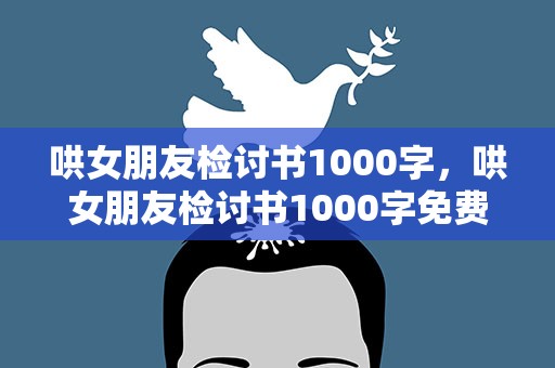 哄女朋友检讨书1000字，哄女朋友检讨书1000字免费