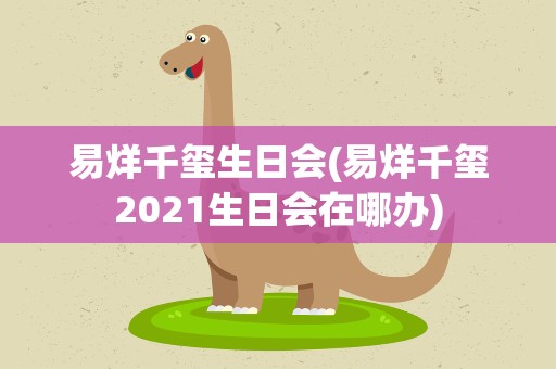 易烊千玺生日会(易烊千玺2021生日会在哪办)