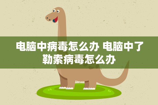电脑中病毒怎么办 电脑中了勒索病毒怎么办