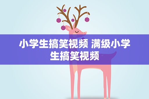 小学生搞笑视频 满级小学生搞笑视频