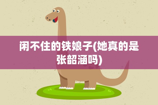闲不住的铁娘子(她真的是张韶涵吗)