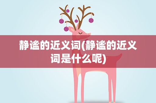 静谧的近义词(静谧的近义词是什么呢)