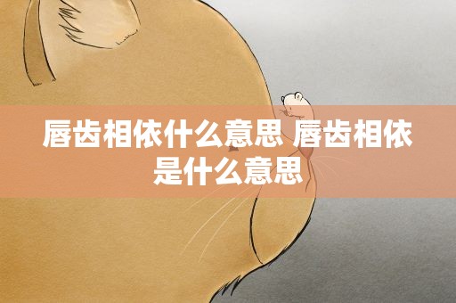 唇齿相依什么意思 唇齿相依是什么意思