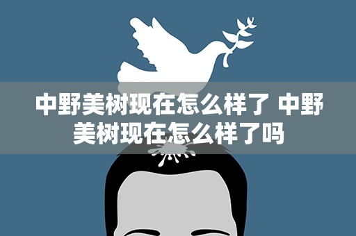 中野美树现在怎么样了 中野美树现在怎么样了吗