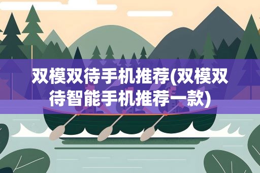 双模双待手机推荐(双模双待智能手机推荐一款)