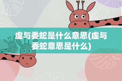 虚与委蛇是什么意思(虚与委蛇意思是什么)