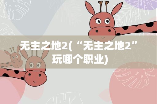 无主之地2(“无主之地2” 玩哪个职业)