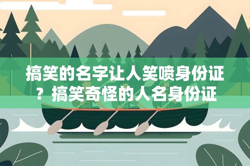 搞笑的名字让人笑喷身份证？搞笑奇怪的人名身份证