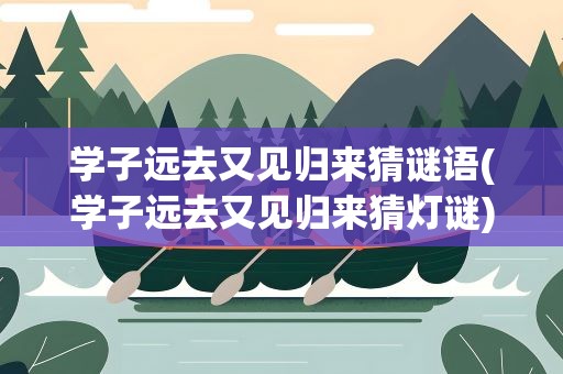学子远去又见归来猜谜语(学子远去又见归来猜灯谜)