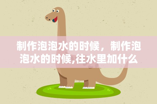 制作泡泡水的时候，制作泡泡水的时候,往水里加什么