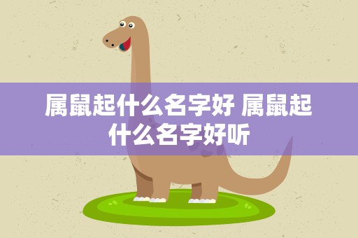 属鼠起什么名字好 属鼠起什么名字好听