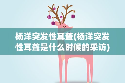杨洋突发性耳聋(杨洋突发性耳聋是什么时候的采访)