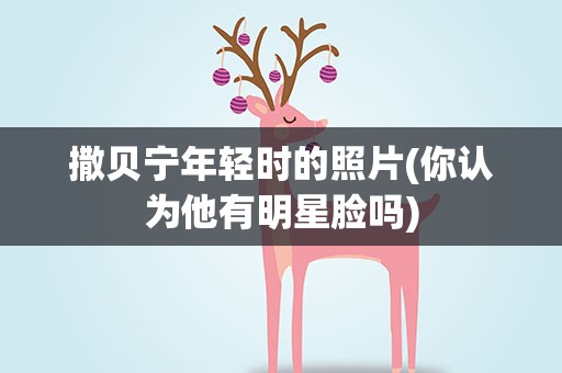 撒贝宁年轻时的照片(你认为他有明星脸吗)