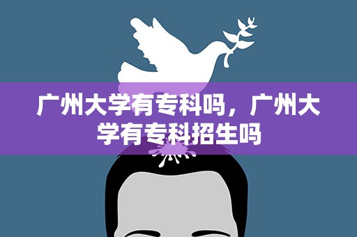 广州大学有专科吗，广州大学有专科招生吗