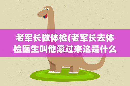老军长做体检(老军长去体检医生叫他滚过来这是什么电视剧)