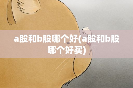 a股和b股哪个好(a股和b股哪个好买)