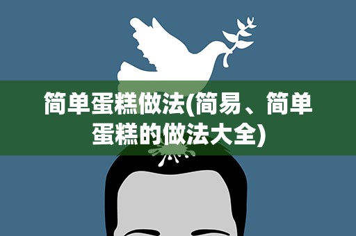 简单蛋糕做法(简易、简单蛋糕的做法大全)