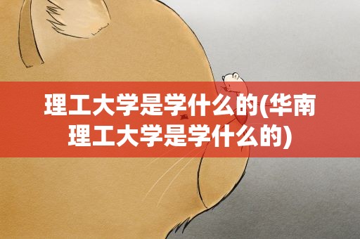 理工大学是学什么的(华南理工大学是学什么的)