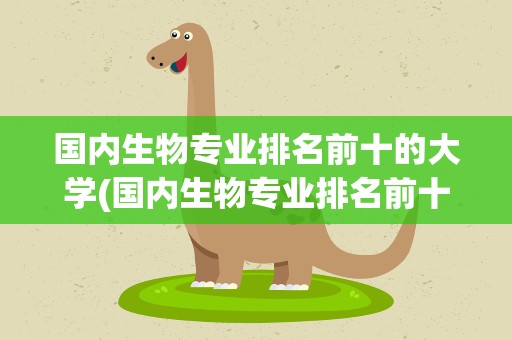 国内生物专业排名前十的大学(国内生物专业排名前十的大学有哪些)