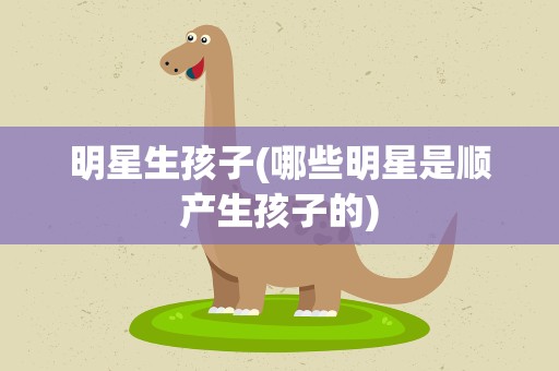 明星生孩子(哪些明星是顺产生孩子的)