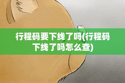 行程码要下线了吗(行程码下线了吗怎么查)