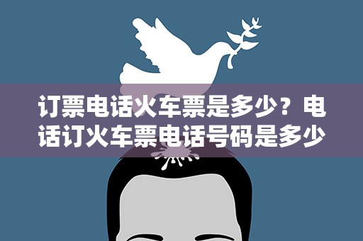订票电话火车票是多少？电话订火车票电话号码是多少