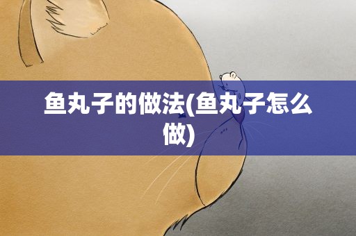 鱼丸子的做法(鱼丸子怎么做)