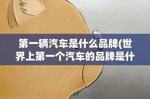 第一辆汽车是什么品牌(世界上第一个汽车的品牌是什么)
